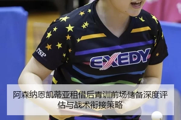 阿森纳恩凯蒂亚租借后青训前场储备深度评估与战术衔接策略