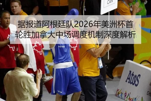 据报道阿根廷队2026年美洲杯首轮胜加拿大中场调度机制深度解析