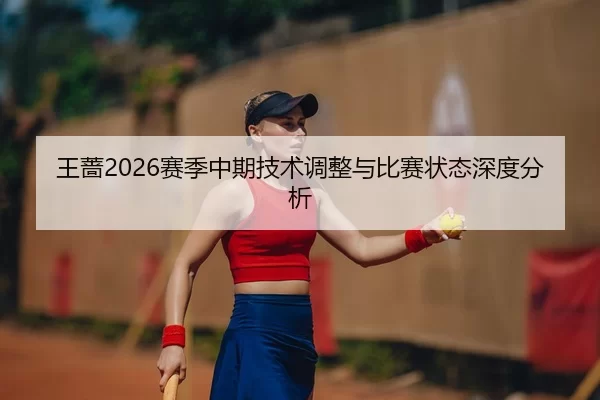 王蔷2026赛季中期技术调整与比赛状态深度分析