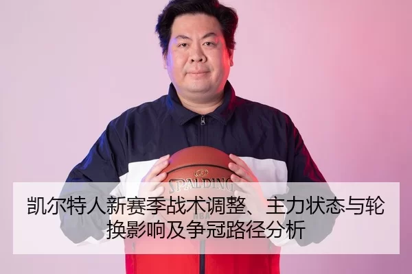 凯尔特人新赛季战术调整、主力状态与轮换影响及争冠路径分析