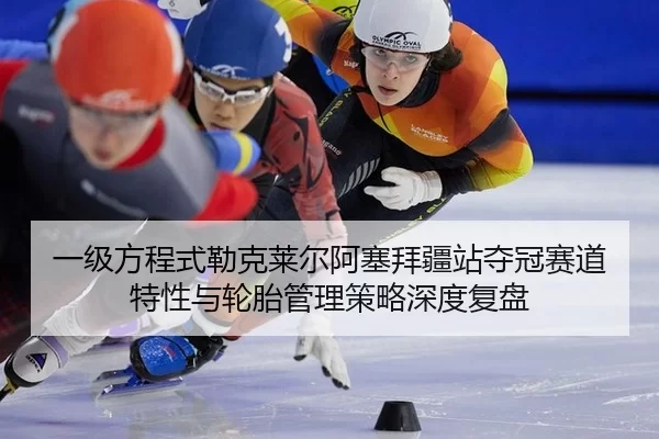 一级方程式勒克莱尔阿塞拜疆站夺冠赛道特性与轮胎管理策略深度复盘
