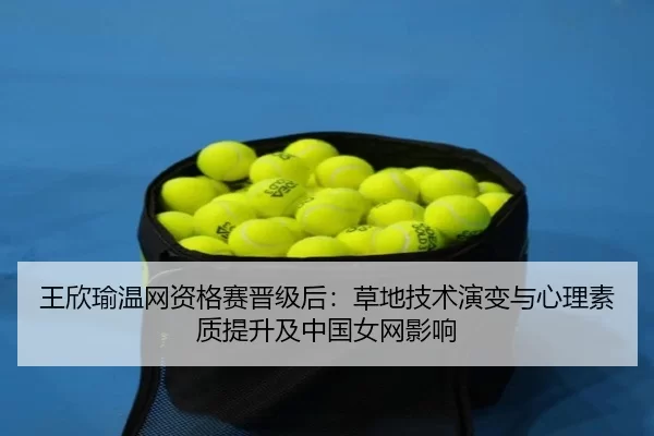 王欣瑜温网资格赛晋级后：草地技术演变与心理素质提升及中国女网影响