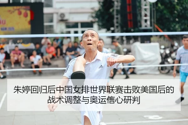 朱婷回归后中国女排世界联赛击败美国后的战术调整与奥运信心研判