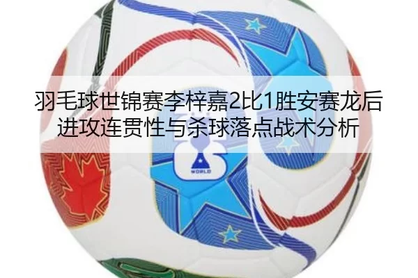 羽毛球世锦赛李梓嘉2比1胜安赛龙后进攻连贯性与杀球落点战术分析