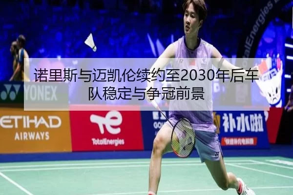 诺里斯与迈凯伦续约至2030年后车队稳定与争冠前景